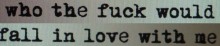 Who the fuck would fall in love with me.jpg